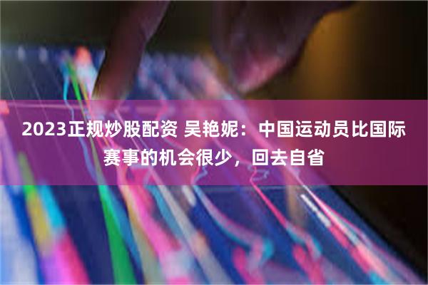 2023正规炒股配资 吴艳妮：中国运动员比国际赛事的机会很少，回去自省
