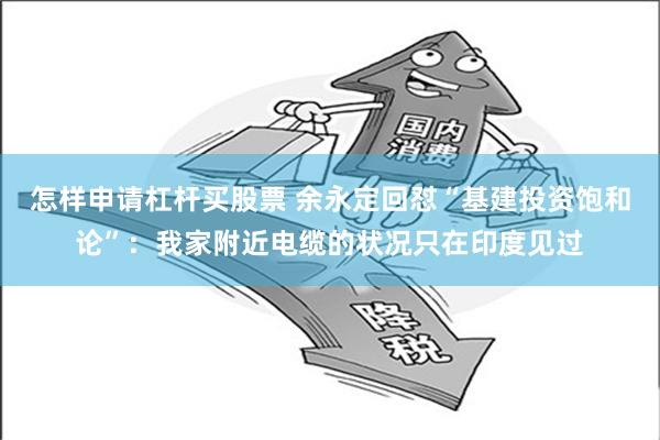 怎样申请杠杆买股票 余永定回怼“基建投资饱和论”：我家附近电缆的状况只在印度见过