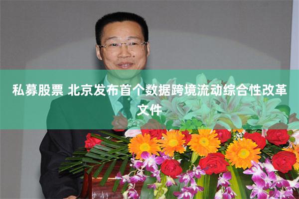 私募股票 北京发布首个数据跨境流动综合性改革文件