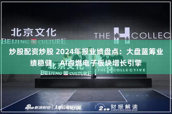 炒股配资炒股 2024年报业绩盘点：大盘蓝筹业绩稳健，AI点燃电子板块增长引擎
