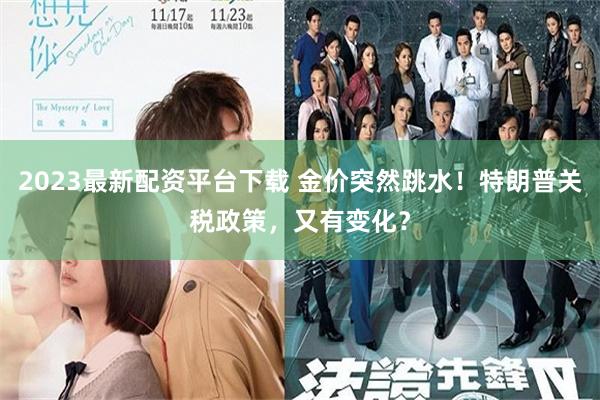 2023最新配资平台下载 金价突然跳水！特朗普关税政策，又有变化？