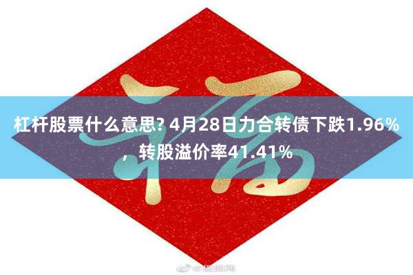 杠杆股票什么意思? 4月28日力合转债下跌1.96%，转股溢价率41.41%