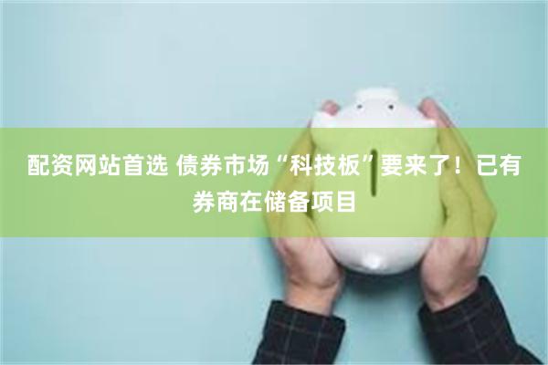 配资网站首选 债券市场“科技板”要来了！已有券商在储备项目