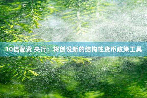 10倍配资 央行：将创设新的结构性货币政策工具