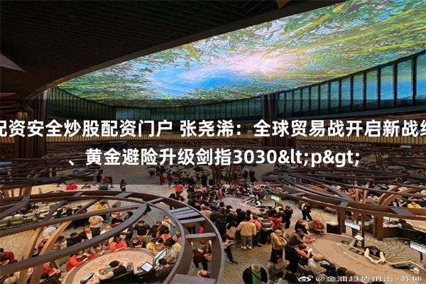 配资安全炒股配资门户 张尧浠：全球贸易战开启新战线、黄金避险升级剑指3030<p>