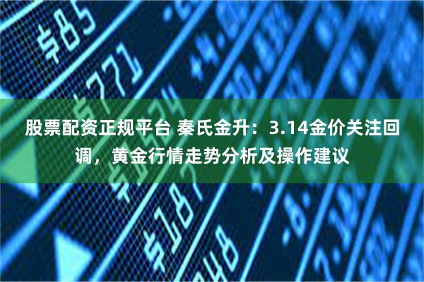 股票配资正规平台 秦氏金升：3.14金价关注回调，黄金行情走势分析及操作建议
