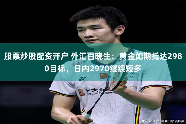 股票炒股配资开户 外汇百晓生：黄金如期抵达2980目标，日内2970继续短多