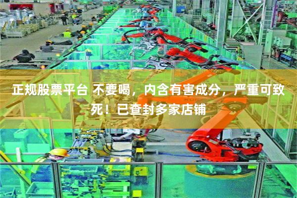 正规股票平台 不要喝，内含有害成分，严重可致死！已查封多家店铺
