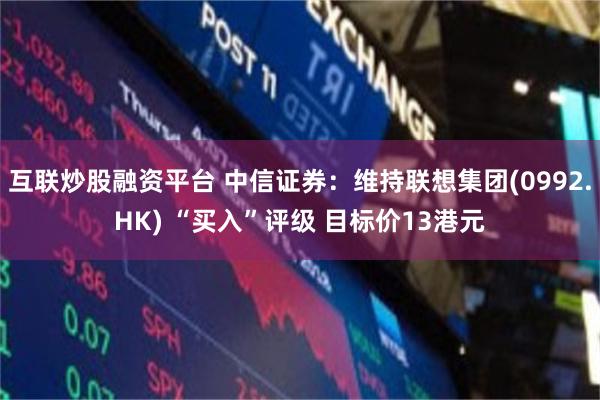 互联炒股融资平台 中信证券：维持联想集团(0992.HK) “买入”评级 目标价13港元