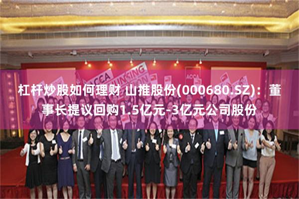 杠杆炒股如何理财 山推股份(000680.SZ)：董事长提议回购1.5亿元-3亿元公司股份