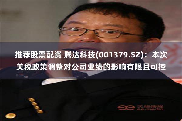推荐股票配资 腾达科技(001379.SZ)：本次关税政策调整对公司业绩的影响有限且可控
