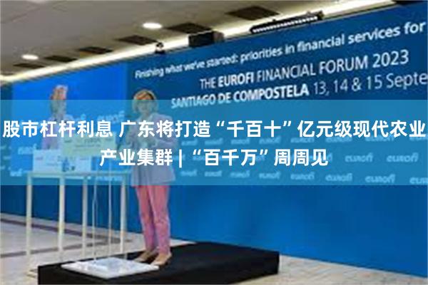 股市杠杆利息 广东将打造“千百十”亿元级现代农业产业集群 | “百千万”周周见