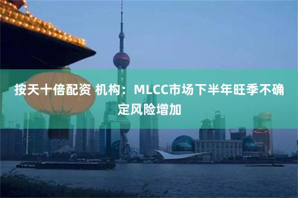 按天十倍配资 机构：MLCC市场下半年旺季不确定风险增加