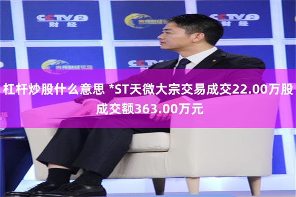 杠杆炒股什么意思 *ST天微大宗交易成交22.00万股 成交额363.00万元