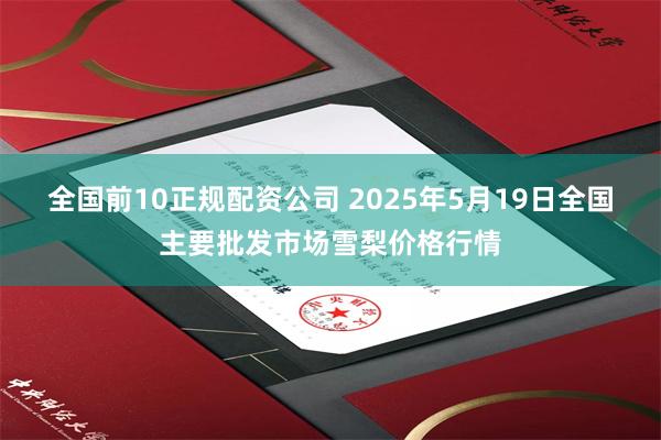 全国前10正规配资公司 2025年5月19日全国主要批发市场雪梨价格行情