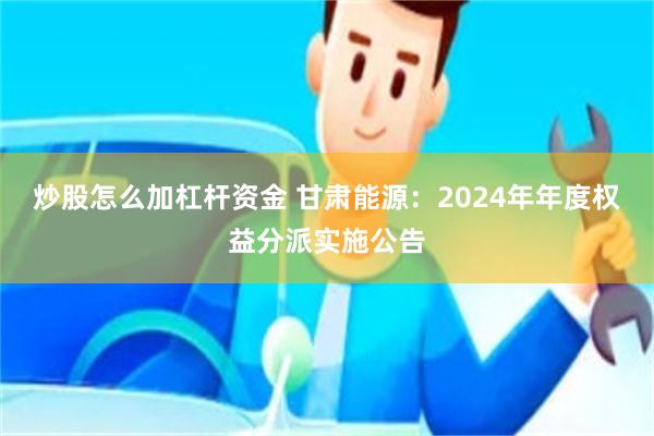 炒股怎么加杠杆资金 甘肃能源：2024年年度权益分派实施公告