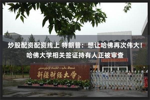 炒股配资配资线上 特朗普：想让哈佛再次伟大！哈佛大学相关签证持有人正被审查