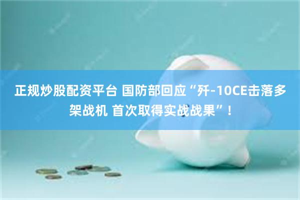 正规炒股配资平台 国防部回应“歼-10CE击落多架战机 首次取得实战战果”！