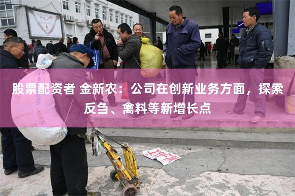 股票配资者 金新农：公司在创新业务方面，探索反刍、禽料等新增长点