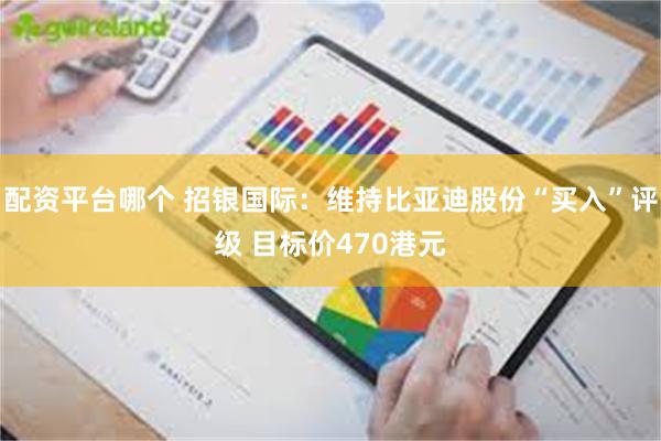 配资平台哪个 招银国际：维持比亚迪股份“买入”评级 目标价470港元