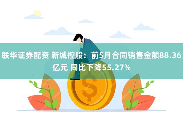 联华证券配资 新城控股：前5月合同销售金额88.36亿元 同比下降55.27%