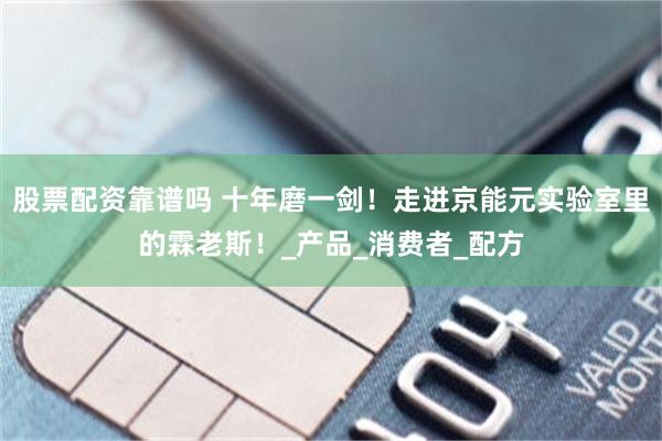 股票配资靠谱吗 十年磨一剑！走进京能元实验室里的霖老斯！_产品_消费者_配方