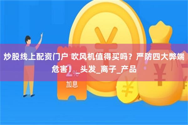 炒股线上配资门户 吹风机值得买吗？严防四大弊端危害！_头发_离子_产品