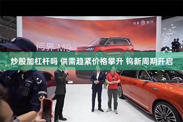 炒股加杠杆吗 供需趋紧价格攀升 钨新周期开启