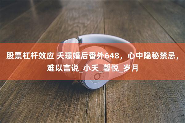 股票杠杆效应 夭璟婚后番外648，心中隐秘禁忌，难以言说_小夭_馨悦_岁月