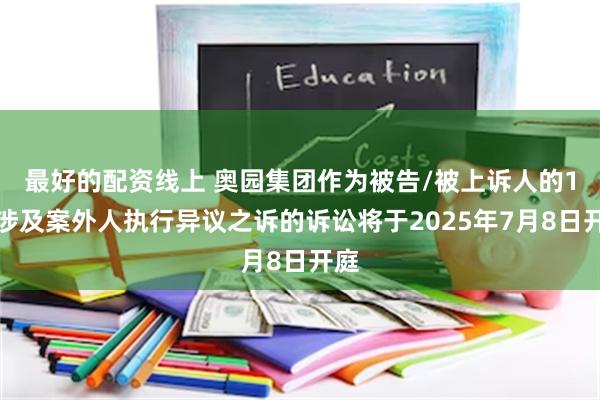 最好的配资线上 奥园集团作为被告/被上诉人的1起涉及案外人执行异议之诉的诉讼将于2025年7月8日开庭