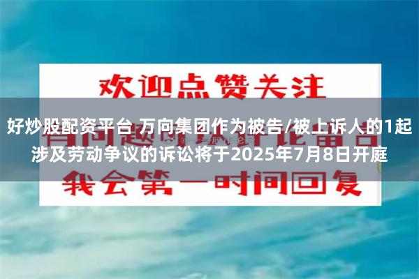 好炒股配资平台 万向集团作为被告/被上诉人的1起涉及劳动争议的诉讼将于2025年7月8日开庭