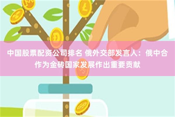 中国股票配资公司排名 俄外交部发言人:俄中合作为金砖国家发展作出重要贡献