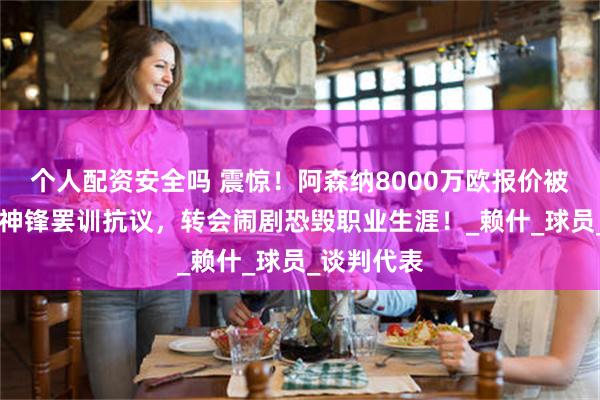 个人配资安全吗 震惊！阿森纳8000万欧报价被拒，27岁神锋罢训抗议，转会闹剧恐毁职业生涯！_赖什_球员_谈判代表