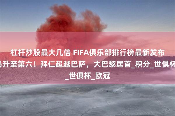 杠杆炒股最大几倍 FIFA俱乐部排行榜最新发布，皇马升至第六！拜仁超越巴萨，大巴黎居首_积分_世俱杯_欧冠