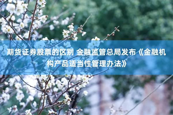期货证券股票的区别 金融监管总局发布《金融机构产品适当性管理办法》