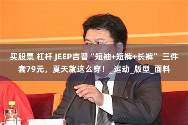 买股票 杠杆 JEEP吉普“短袖+短裤+长裤” 三件套79元，夏天就这么穿！_运动_版型_面料