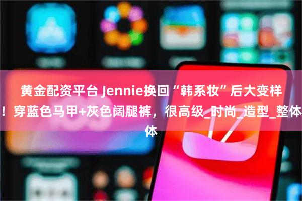 黄金配资平台 Jennie换回“韩系妆”后大变样！穿蓝色马甲+灰色阔腿裤，很高级_时尚_造型_整体