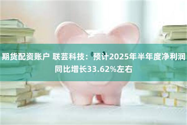 期货配资账户 联芸科技：预计2025年半年度净利润同比增长33.62%左右