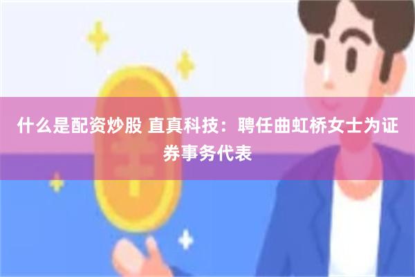 什么是配资炒股 直真科技：聘任曲虹桥女士为证券事务代表