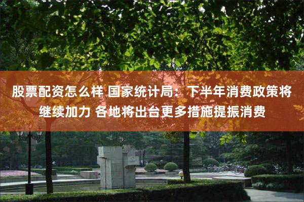 股票配资怎么样 国家统计局:下半年消费政策将继续加力 各地将出台更多措施提振消费