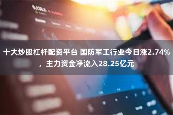 十大炒股杠杆配资平台 国防军工行业今日涨2.74%，主力资金净流入28.25亿元