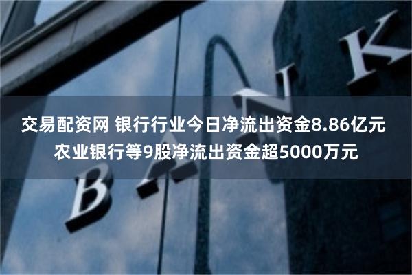 交易配资网 银行行业今日净流出资金8.86亿元 农业银行等9股净流出资金超5000万元