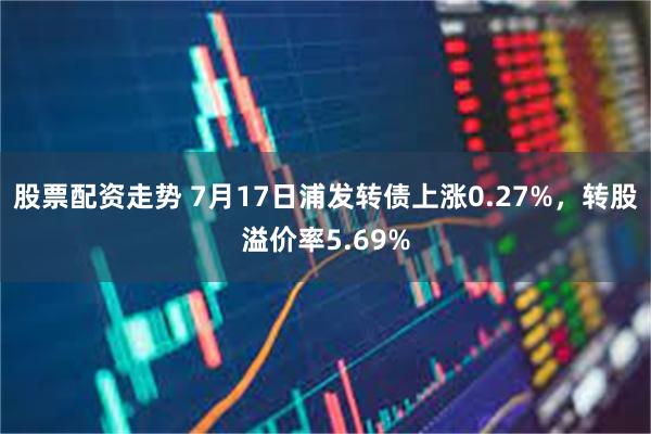 股票配资走势 7月17日浦发转债上涨0.27%，转股溢价率5.69%