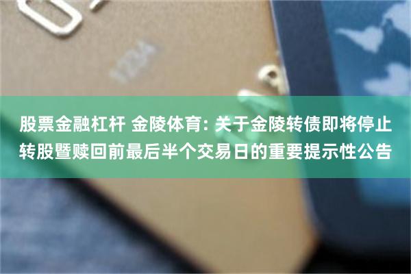 股票金融杠杆 金陵体育: 关于金陵转债即将停止转股暨赎回前最后半个交易日的重要提示性公告