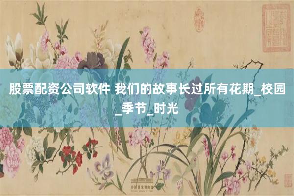 股票配资公司软件 我们的故事长过所有花期_校园_季节_时光