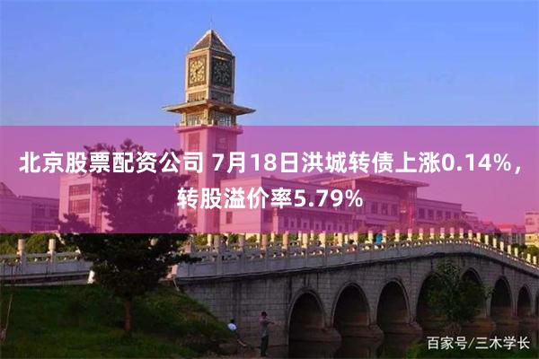 北京股票配资公司 7月18日洪城转债上涨0.14%，转股溢价率5.79%