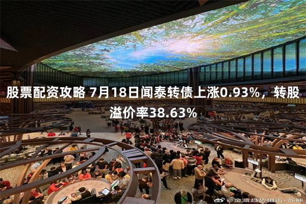 股票配资攻略 7月18日闻泰转债上涨0.93%，转股溢价率38.63%