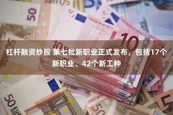 杠杆融资炒股 第七批新职业正式发布，包括17个新职业、42个新工种