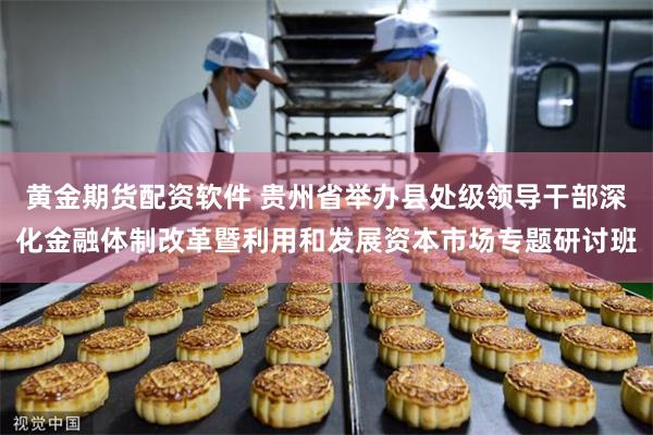 黄金期货配资软件 贵州省举办县处级领导干部深化金融体制改革暨利用和发展资本市场专题研讨班