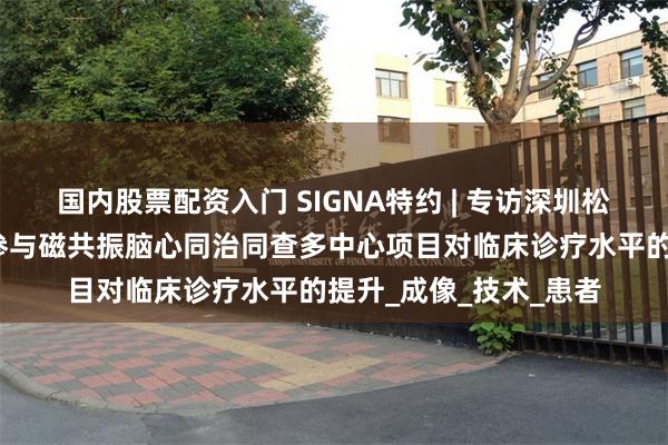 国内股票配资入门 SIGNA特约 | 专访深圳松岗人民医院梁久平：参与磁共振脑心同治同查多中心项目对临床诊疗水平的提升_成像_技术_患者